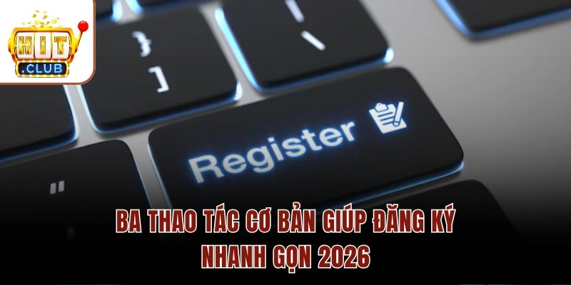 Ba thao tác cơ bản giúp đăng ký nhanh gọn 2026