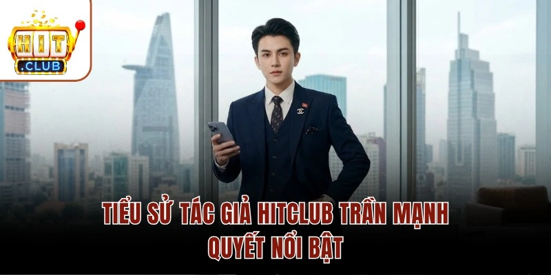 Tiểu sử tác giả HITCLUB Trần Mạnh Quyết nổi bật
